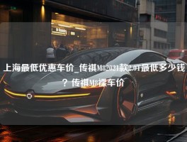 上海最低优惠车价_传祺M82021款2.0T最低多少钱？传祺M8裸车价