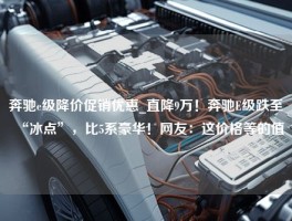 奔驰e级降价促销优惠_直降9万！奔驰E级跌至“冰点”，比5系豪华！网友：这价格等的值