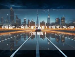 奇瑞新风云2奇瑞e3哪个省油（奇瑞风云2和e3哪个质量好）