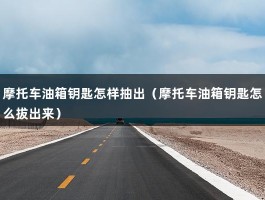 摩托车油箱钥匙怎样抽出（摩托车油箱钥匙怎么拔出来）