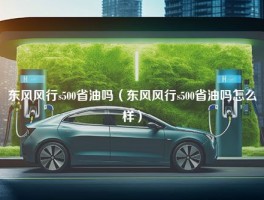 东风风行s500省油吗（东风风行s500省油吗怎么样）