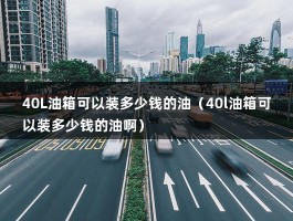 40L油箱可以装多少钱的油（40l油箱可以装多少钱的油啊）