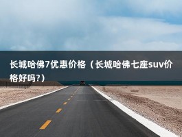 长城哈佛7优惠价格（长城哈佛七座suv价格好吗?）