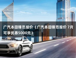 广汽本田锋范报价（广汽本田锋范报价 7月可享优惠5000元）