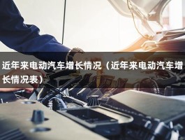 近年来电动汽车增长情况（近年来电动汽车增长情况表）