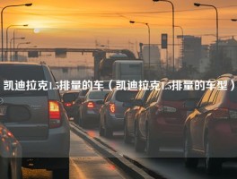 凯迪拉克1.5排量的车（凯迪拉克1.5排量的车型）