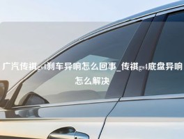 广汽传祺gs4刹车异响怎么回事_传祺gs4底盘异响怎么解决