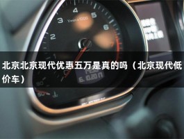 北京北京现代优惠五万是真的吗（北京现代低价车）