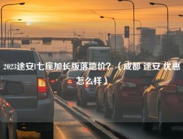 2023途安l七座加长版落地价？（成都 途安 优惠怎么样）