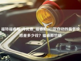 福特福睿斯7月优惠_福睿斯2021款自动挡最低价格是多少钱？福睿斯价格