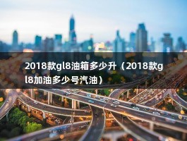 2018款gl8油箱多少升（2018款gl8加油多少号汽油）