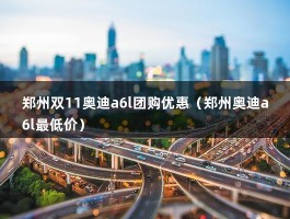 郑州双11奥迪a6l团购优惠（郑州奥迪a6l最低价）