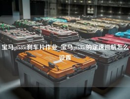 宝马gt535i刹车片作业_宝马gt535i的定速巡航怎么设置