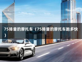 75排量的摩托车（75排量的摩托车跑多快）