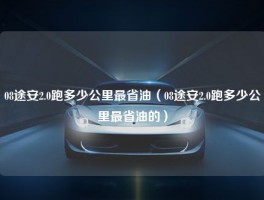 08途安2.0跑多少公里最省油（08途安2.0跑多少公里最省油的）