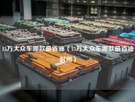 15万大众车哪款最省油（15万大众车哪款最省油耐用）