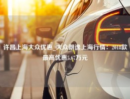 许昌上海大众优惠_大众朗逸上海行情：2018款最高优惠5.67万元