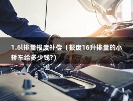 1.6l排量报废补偿（报废16升排量的小轿车给多少钱?）