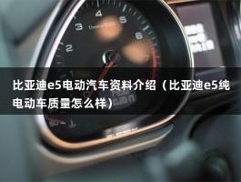 比亚迪e5电动汽车资料介绍（比亚迪e5纯电动车质量怎么样）