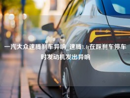 一汽大众速腾刹车异响_速腾1.4t在踩刹车停车时发动机发出异响