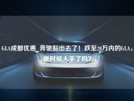 GLA成都优惠_奔驰豁出去了！跌至20万内的GLA，是时候入手了吗？