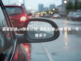 英菲尼迪q50保养价格_英菲尼迪q50保养弗一年要多少