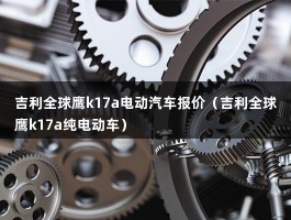 吉利全球鹰k17a电动汽车报价（吉利全球鹰k17a纯电动车）