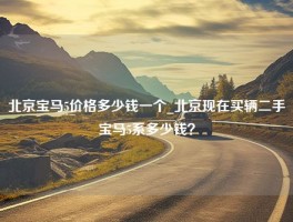 北京宝马5价格多少钱一个_北京现在买辆二手宝马5系多少钱？