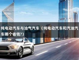 纯电动汽车与油气汽车（纯电动汽车和汽油汽车哪个省钱?）