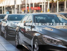 哈尔滨迈腾优惠_哈尔滨地区2020款大众途昂全系优惠5万元