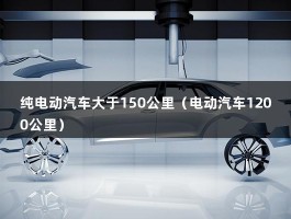 纯电动汽车大于150公里（电动汽车1200公里）