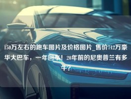 150万左右的跑车图片及价格图片_售价712万豪华大巴车，一年回本！20年前的尼奥普兰有多牛？