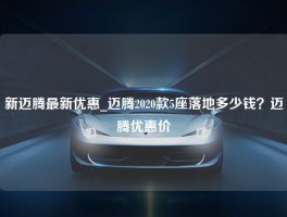 新迈腾最新优惠_迈腾2020款5座落地多少钱？迈腾优惠价