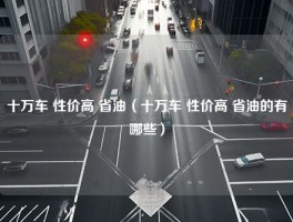 十万车 性价高 省油（十万车 性价高 省油的有哪些）