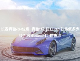 长春奔驰e260优惠_奔驰E级(进口)2021款最低多少钱？奔驰E级(进口)优惠价