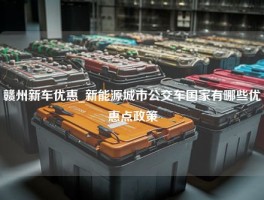 赣州新车优惠_新能源城市公交车国家有哪些优惠点政策