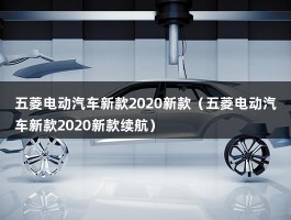 五菱电动汽车新款2020新款（五菱电动汽车新款2020新款续航）