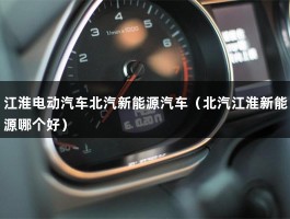 江淮电动汽车北汽新能源汽车（北汽江淮新能源哪个好）