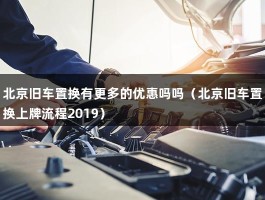 北京旧车置换有更多的优惠吗吗（北京旧车置换上牌流程2019）