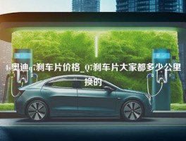 4s奥迪q7刹车片价格_Q7刹车片大家都多少公里换的