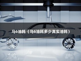 马6油耗（马6油耗多少真实油耗）