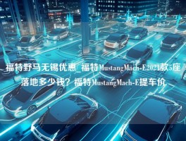 福特野马无锡优惠_福特MustangMach-E2021款5座落地多少钱？福特MustangMach-E提车价