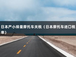 日本产小排量摩托车关税（日本摩托车进口税率）