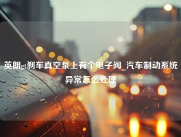 英朗gt刹车真空泵上有个电子阀_汽车制动系统异常怎么处理