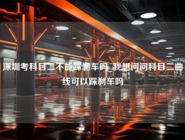 深圳考科目二不能踩刹车吗_我想问问科目二曲线可以踩刹车吗