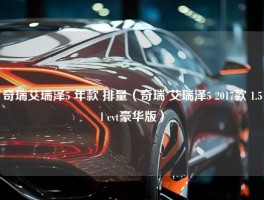 奇瑞艾瑞泽5 年款 排量（奇瑞 艾瑞泽5 2017款 1.5l cvt豪华版）