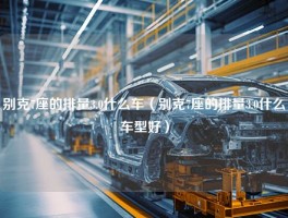 别克7座的排量3.0什么车（别克7座的排量3.0什么车型好）