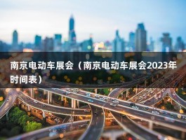 南京电动车展会（南京新能源展会2023年时间表）