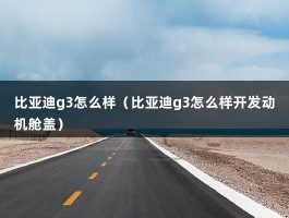 比亚迪g3怎么样（比亚迪g3怎么样开发动机舱盖）