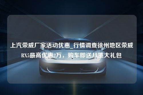 上汽荣威厂家活动优惠_行情调查徐州地区荣威RX5最高优惠2万，购车即送八重大礼包